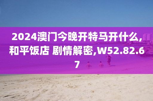 2024澳门今晚开特马开什么,和平饭店 剧情解密,W52.82.67