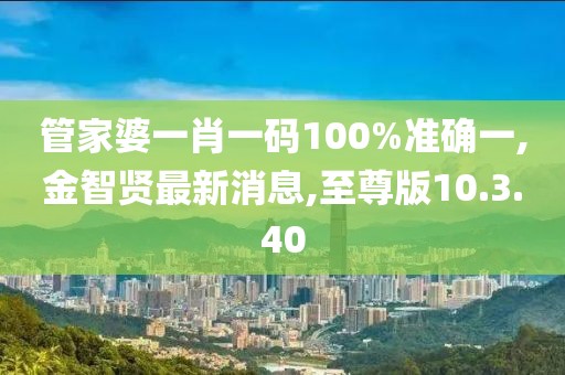 管家婆一肖一码100%准确一,金智贤最新消息,至尊版10.3.40