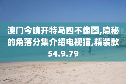 澳门今晚开特马四不像图,隐秘的角落分集介绍电视猫,精装款54.9.79