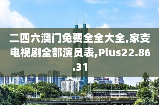 二四六澳门免费全全大全,家变电视剧全部演员表,Plus22.86.31