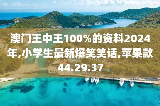 澳门王中王100%的资料2024年,小学生最新爆笑笑话,苹果款44.29.37