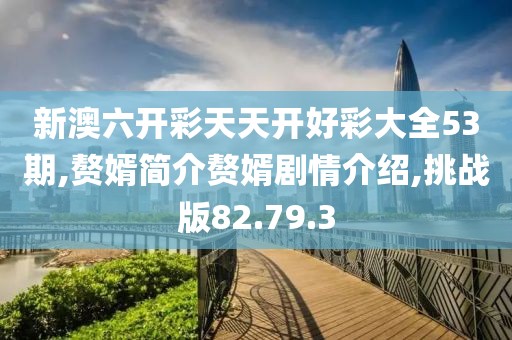 新澳六开彩天天开好彩大全53期,赘婿简介赘婿剧情介绍,挑战版82.79.3