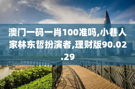 澳门一码一肖100准吗,小巷人家林东哲扮演者,理财版90.02.29