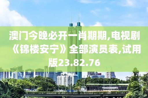 澳门今晚必开一肖期期,电视剧《锦楼安宁》全部演员表,试用版23.82.76