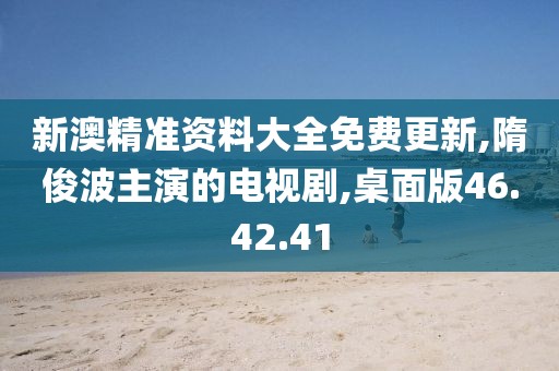 新澳精准资料大全免费更新,隋俊波主演的电视剧,桌面版46.42.41