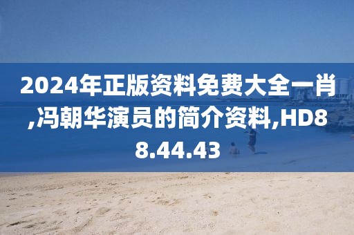 2024年正版资料免费大全一肖,冯朝华演员的简介资料,HD88.44.43