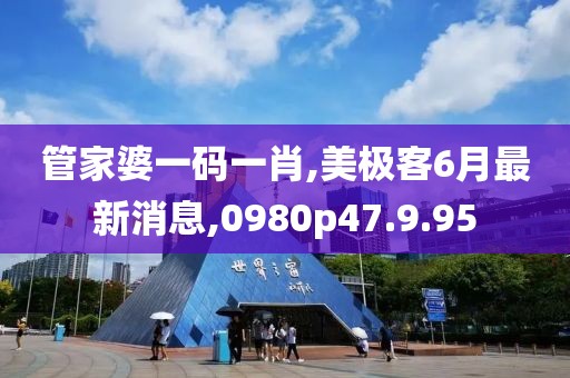 管家婆一码一肖,美极客6月最新消息,0980p47.9.95