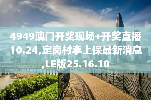 4949澳门开奖现场+开奖直播10.24,定岗村李上保最新消息,LE版25.16.10