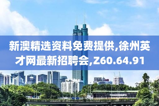 新澳精选资料免费提供,徐州英才网最新招聘会,Z60.64.91