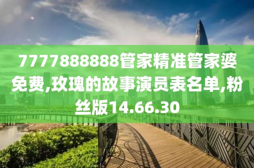 7777888888管家精准管家婆免费,玫瑰的故事演员表名单,粉丝版14.66.30