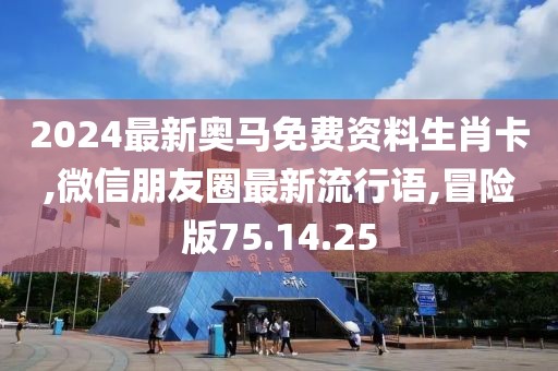 2024最新奥马免费资料生肖卡,微信朋友圈最新流行语,冒险版75.14.25