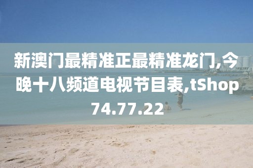新澳门最精准正最精准龙门,今晚十八频道电视节目表,tShop74.77.22