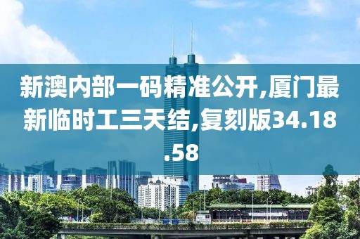 新澳内部一码精准公开,厦门最新临时工三天结,复刻版34.18.58