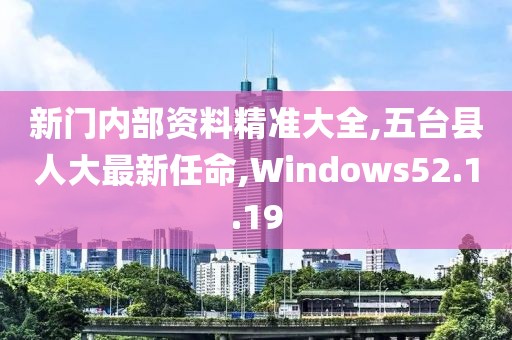 新门内部资料精准大全,五台县人大最新任命,Windows52.1.19