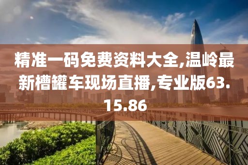 精准一码免费资料大全,温岭最新槽罐车现场直播,专业版63.15.86