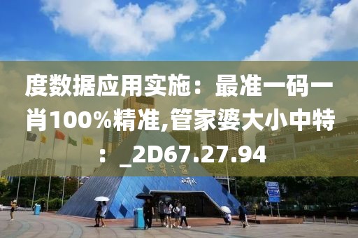 度数据应用实施：最准一码一肖100%精准,管家婆大小中特：_2D67.27.94