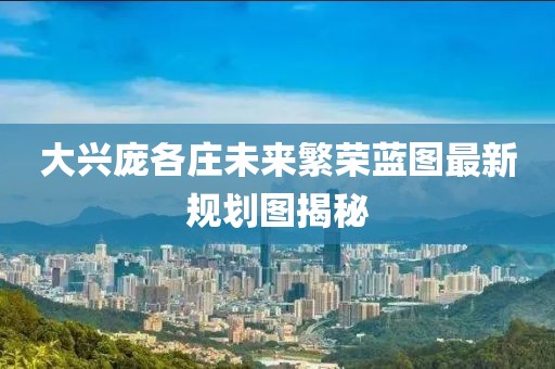 大兴庞各庄未来繁荣蓝图最新规划图揭秘