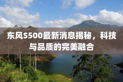 东风S500最新消息揭秘，科技与品质的完美融合