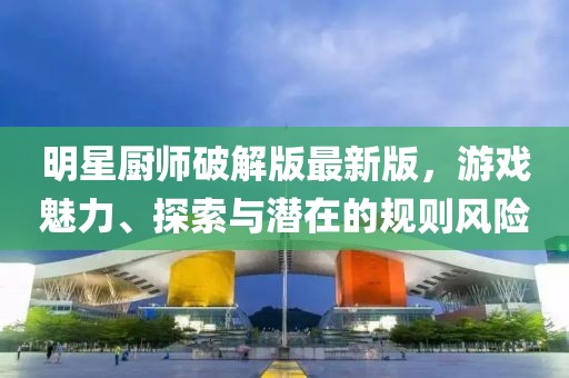 明星厨师破解版最新版，游戏魅力、探索与潜在的规则风险