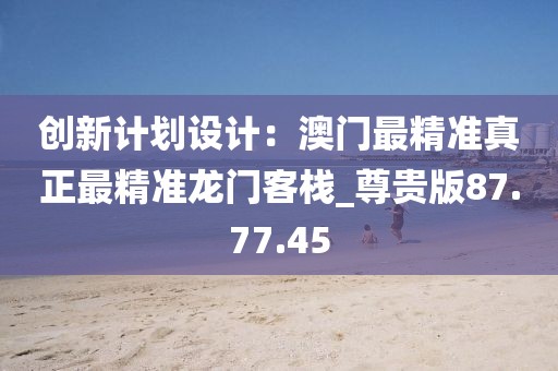 创新计划设计：澳门最精准真正最精准龙门客栈_尊贵版87.77.45