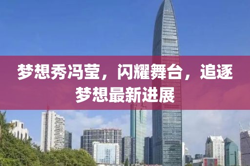 梦想秀冯莹，闪耀舞台，追逐梦想最新进展