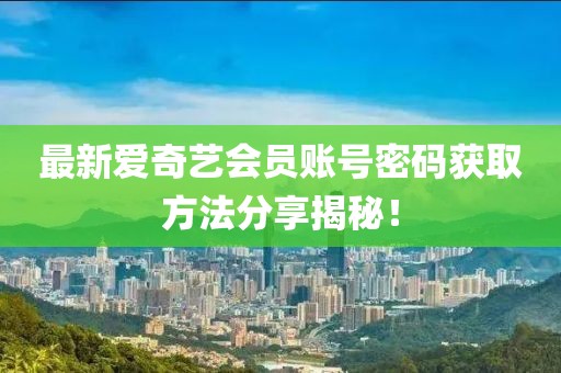 最新爱奇艺会员账号密码获取方法分享揭秘！