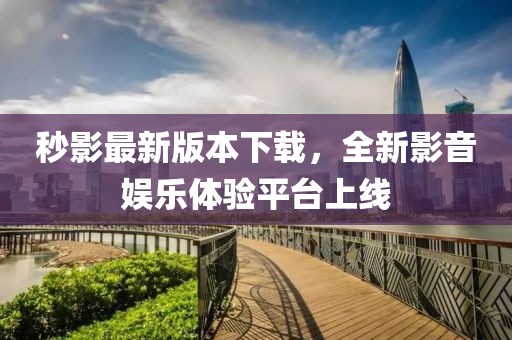 秒影最新版本下载，全新影音娱乐体验平台上线