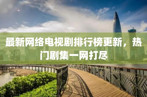 最新网络电视剧排行榜更新，热门剧集一网打尽