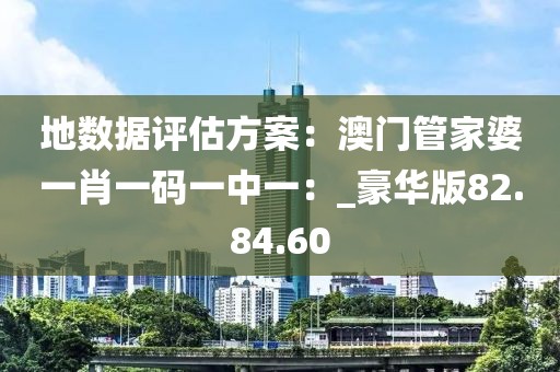 地数据评估方案：澳门管家婆一肖一码一中一：_豪华版82.84.60