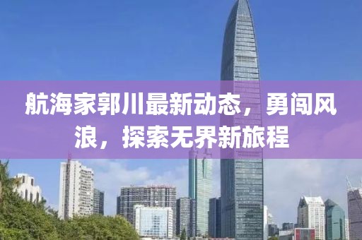 航海家郭川最新动态，勇闯风浪，探索无界新旅程