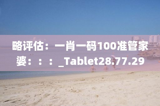 略评估：一肖一码100准管家婆：：：_Tablet28.77.29