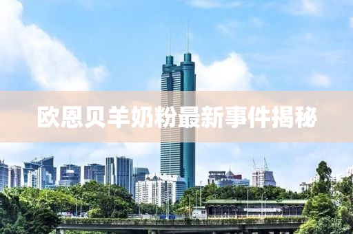 欧恩贝羊奶粉最新事件揭秘