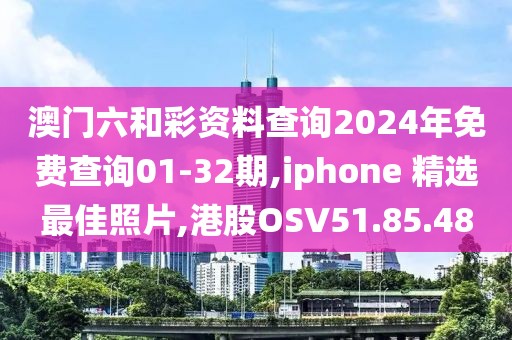 澳门六和彩资料查询2024年免费查询01-32期,iphone 精选最佳照片,港股OSV51.85.48