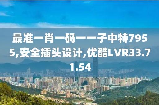 最准一肖一码一一子中特7955,安全插头设计,优酷LVR33.71.54