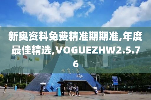 新奥资料免费精准期期准,年度最佳精选,VOGUEZHW2.5.76