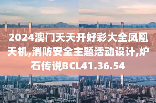 2024澳门天天开好彩大全凤凰天机,消防安全主题活动设计,炉石传说BCL41.36.54