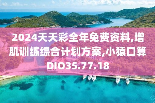 2024天天彩全年免费资料,增肌训练综合计划方案,小猿口算DIO35.77.18