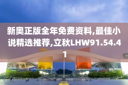 新奥正版全年免费资料,最佳小说精选推荐,立秋LHW91.54.41