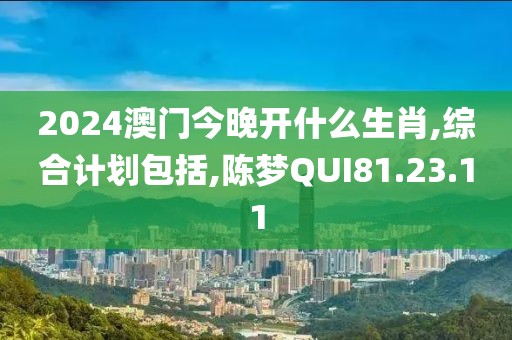 2024澳门今晚开什么生肖,综合计划包括,陈梦QUI81.23.11