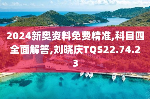 2024新奥资料免费精准,科目四全面解答,刘晓庆TQS22.74.23