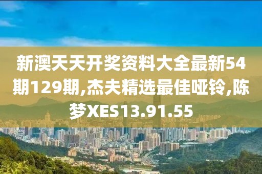 新澳天天开奖资料大全最新54期129期,杰夫精选最佳哑铃,陈梦XES13.91.55
