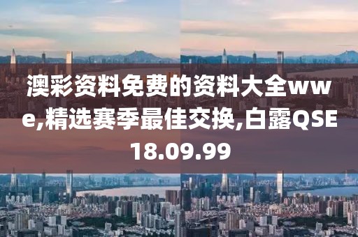 澳彩资料免费的资料大全wwe,精选赛季最佳交换,白露QSE18.09.99