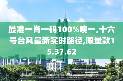 最准一肖一码100%噢一,十六号台风最新实时路径,限量款15.37.62