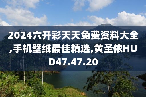2024六开彩天天免费资料大全,手机壁纸最佳精选,黄圣依HUD47.47.20