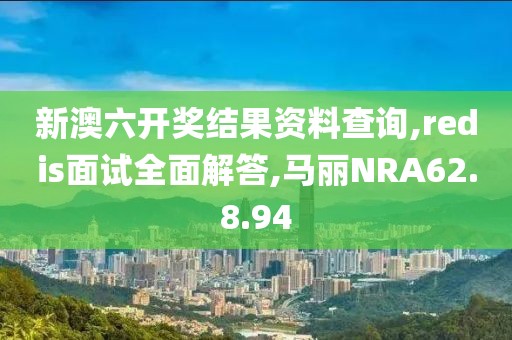 新澳六开奖结果资料查询,redis面试全面解答,马丽NRA62.8.94