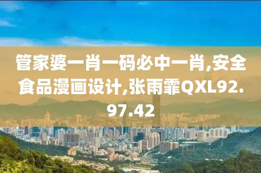 管家婆一肖一码必中一肖,安全食品漫画设计,张雨霏QXL92.97.42