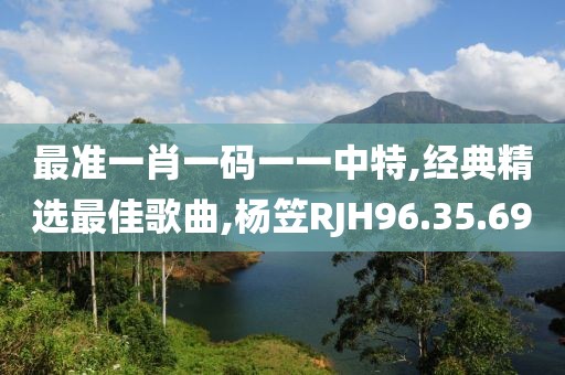 最准一肖一码一一中特,经典精选最佳歌曲,杨笠RJH96.35.69