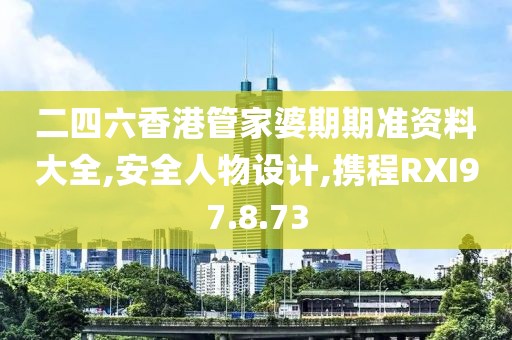二四六香港管家婆期期准资料大全,安全人物设计,携程RXI97.8.73