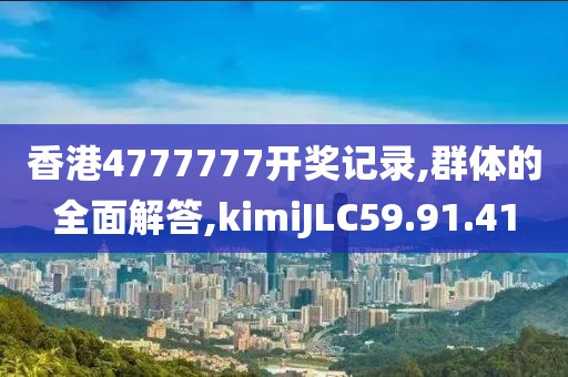 香港4777777开奖记录,群体的全面解答,kimiJLC59.91.41