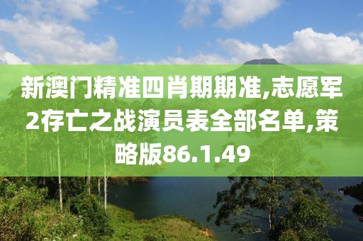 新澳门精准四肖期期准,志愿军2存亡之战演员表全部名单,策略版86.1.49